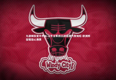 九游娱乐官方平台-斗牛士军团三战告捷气势如虹 欧洲杯征程信心满贯