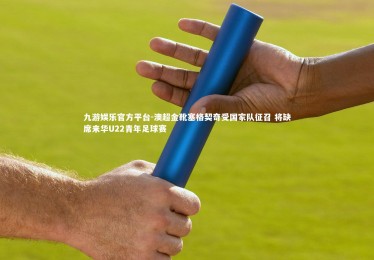 九游娱乐官方平台-澳超金靴塞格契奇受国家队征召 将缺席来华U22青年足球赛