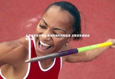 九游娱乐官方平台-曼城中场失势陷低迷 卫冕冠军遭遇连败困局