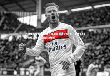 九游娱乐官方平台-大外援得分低迷仅获7分，北京队18分惨败辽宁队凸显内线短板