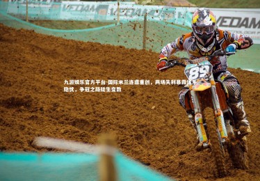 九游娱乐官方平台-国际米兰连遭重创，两场失利暴露体系隐忧，争冠之路陡生变数