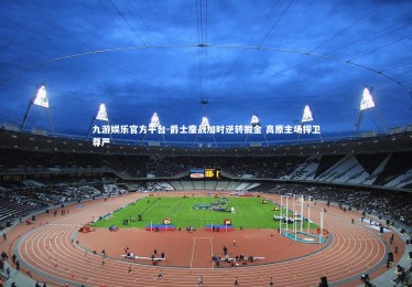 九游娱乐官方平台-爵士鏖战加时逆转掘金 高原主场捍卫尊严