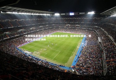 九游娱乐官方平台-德国劲旅备战欧冠，欧洲球坛震动，德国全队出征欧洲杯