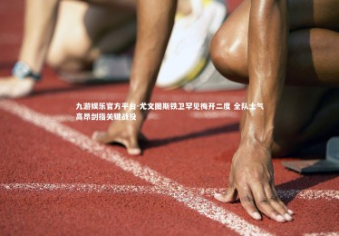 九游娱乐官方平台-尤文图斯铁卫罕见梅开二度 全队士气高昂剑指关键战役