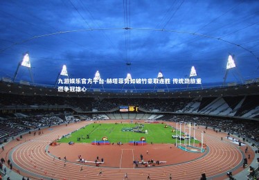 九游娱乐官方平台-赫塔菲势如破竹豪取连胜 传统劲旅重燃争冠雄心