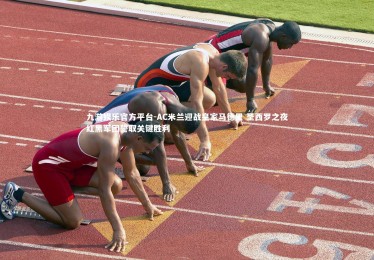 九游娱乐官方平台-AC米兰迎战皇家马德里 圣西罗之夜红黑军团誓取关键胜利