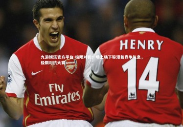 九游娱乐官方平台-极限对抗！场上场下弥漫着竞争气息，极限对抗大赛