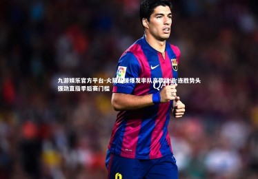 九游娱乐官方平台-火箭新援爆发率队高歌猛进 连胜势头强劲直指季后赛门槛