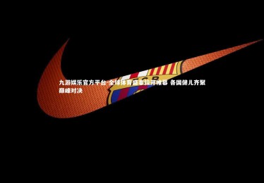 九游娱乐官方平台-全球体育盛事拉开帷幕 各国健儿齐聚巅峰对决