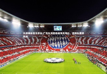 九游娱乐官方平台-广东队获胜稳固领先地位，吉林队遭遇失利