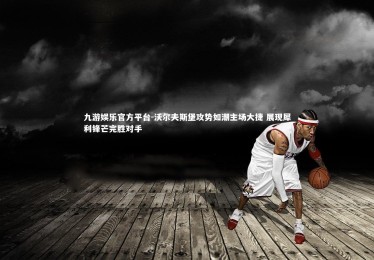 九游娱乐官方平台-沃尔夫斯堡攻势如潮主场大捷 展现犀利锋芒完胜对手