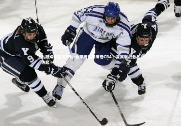 九游娱乐官方平台-全华班浪潮席卷CBA，复赛混战悬念迭起