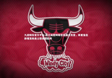 九游娱乐官方平台-爵士成詹姆斯生涯最大克星，库里复出即爆发助勇士取关键胜利