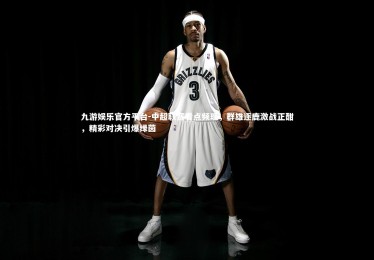 九游娱乐官方平台-中超联赛看点频现，群雄逐鹿激战正酣，精彩对决引爆绿茵