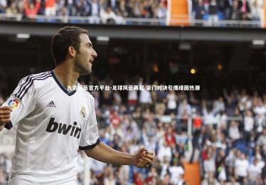 九游娱乐官方平台-足球风云再起 豪门对决引爆绿茵热潮