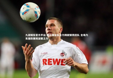 九游娱乐官方平台-莱比锡全队合力铸就钢铁团队 主场力克强敌展现凝聚之力