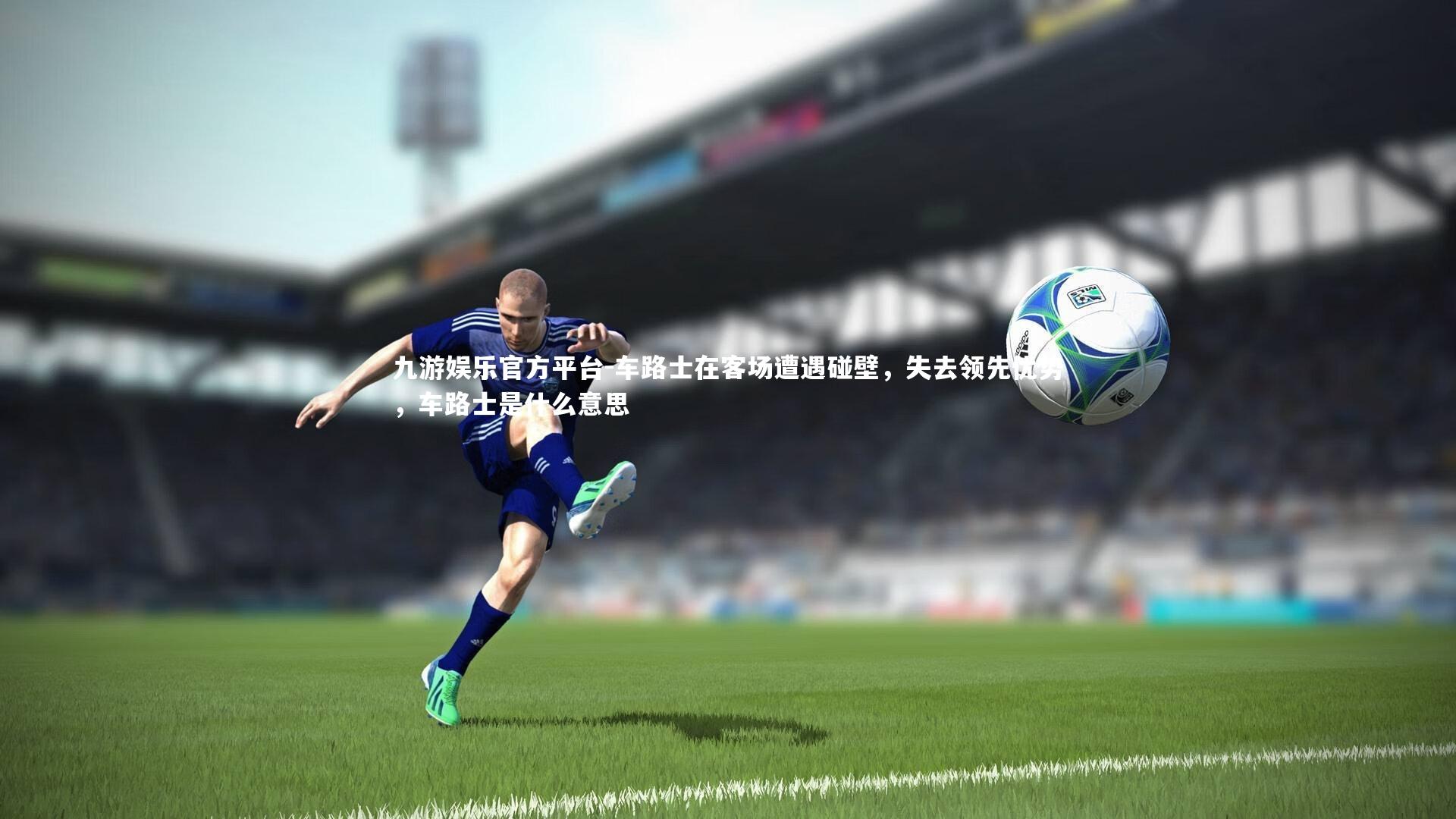 九游娱乐官方平台-车路士在客场遭遇碰壁，失去领先优势，车路士是什么意思