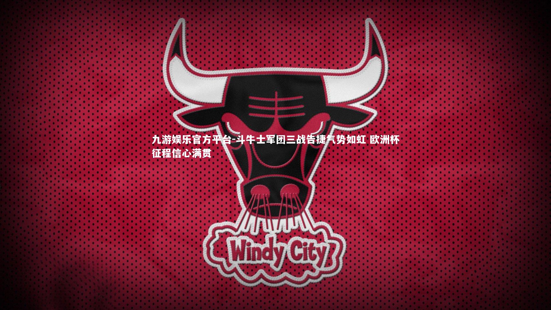 斗牛士军团三战告捷气势如虹 欧洲杯征程信心满贯