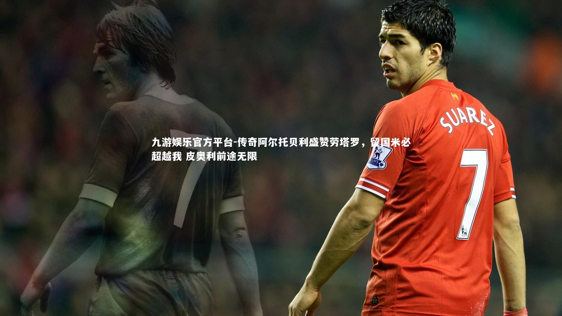 传奇阿尔托贝利盛赞劳塔罗,留国米必超越我 皮奥利前途无限
